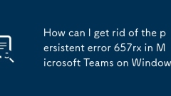 How can I get rid of the persistent error 657rx in Microsoft Teams on Windows?