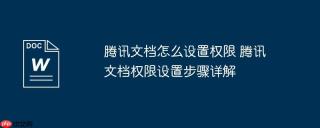 腾讯文档怎么设置权限 腾讯文档权限设置步骤详解
