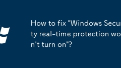How to fix 'Windows Security real-time protection won't turn on'?