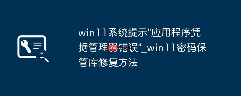 win11系统提示"应用程序凭据管理器错误"_win11密码保管库修复方法