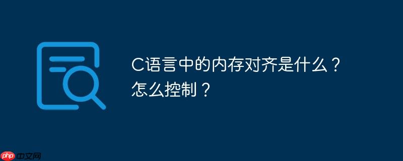 C语言中的内存对齐是什么？怎么控制？