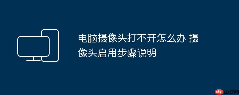 电脑摄像头打不开怎么办 摄像头启用步骤说明