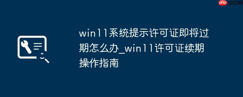 win11系统提示许可证即将过期怎么办_win11许可证续期操作指南