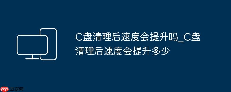 C盘清理后速度会提升吗_C盘清理后速度会提升多少