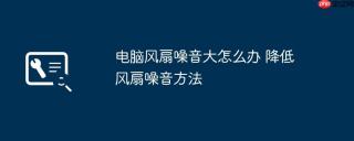 电脑风扇噪音大怎么办 降低风扇噪音方法
