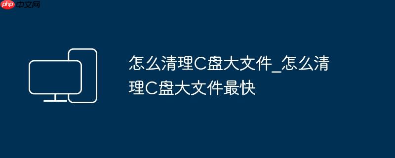 怎么清理C盘大文件_怎么清理C盘大文件最快