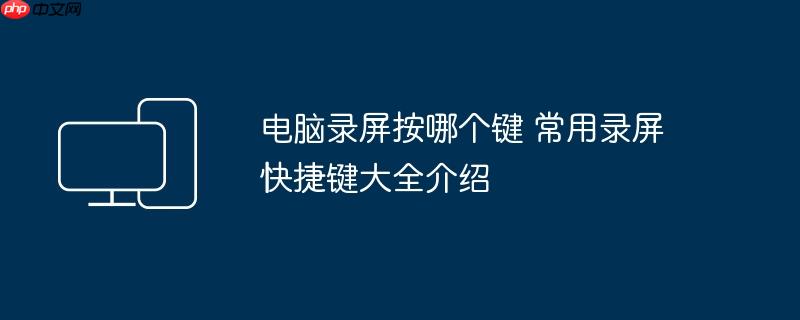 电脑录屏按哪个键 常用录屏快捷键大全介绍