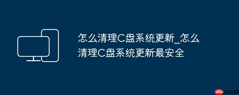 怎么清理C盘系统更新_怎么清理C盘系统更新最安全