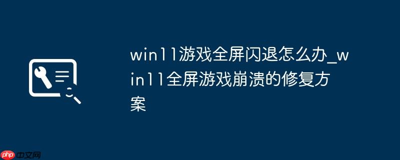 win11游戲全屏閃退怎么辦_win11全屏游戲崩潰的修復(fù)方案