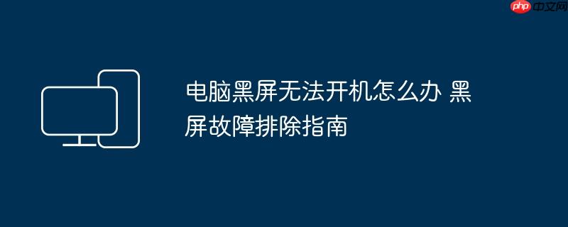 电脑黑屏无法开机怎么办 黑屏故障排除指南
