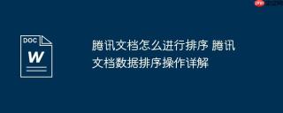 腾讯文档怎么进行排序 腾讯文档数据排序操作详解