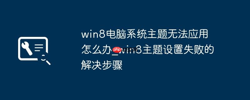 win8电脑系统主题无法应用怎么办_win8主题设置失败的解决步骤