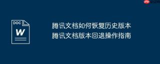 腾讯文档如何恢复历史版本 腾讯文档版本回退操作指南