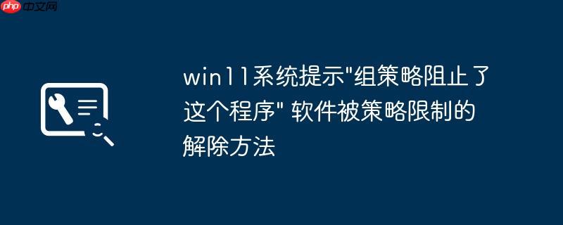 win11系统提示"组策略阻止了这个程序" 软件被策略限制的解除方法