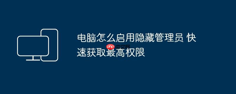 电脑怎么启用隐藏管理员 快速获取最高权限