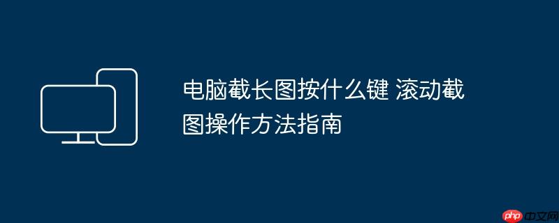 电脑截长图按什么键 滚动截图操作方法指南