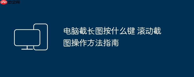 电脑截长图按什么键 滚动截图操作方法指南