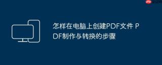 怎样在电脑上创建PDF文件 PDF制作与转换的步骤
