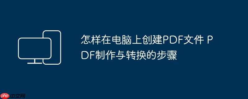 怎样在电脑上创建PDF文件 PDF制作与转换的步骤
