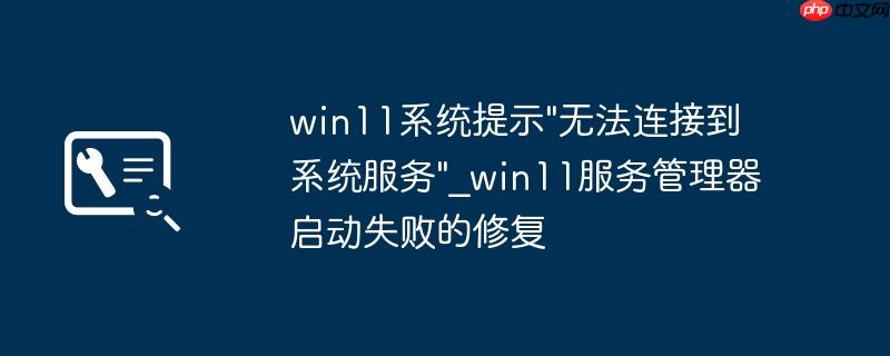 win11系统提示"无法连接到系统服务"_win11服务管理器启动失败的修复