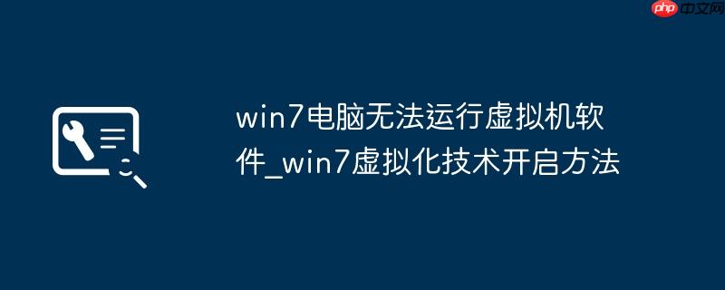 win7电脑无法运行虚拟机软件_win7虚拟化技术开启方法