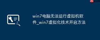 win7电脑无法运行虚拟机软件_win7虚拟化技术开启方法