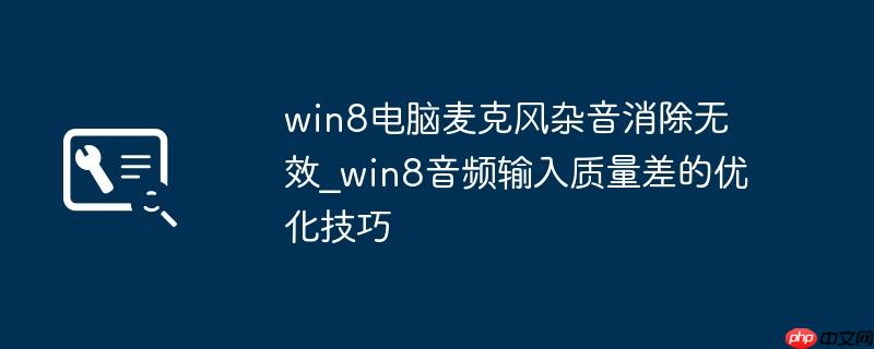 win8电脑麦克风杂音消除无效_win8音频输入质量差的优化技巧