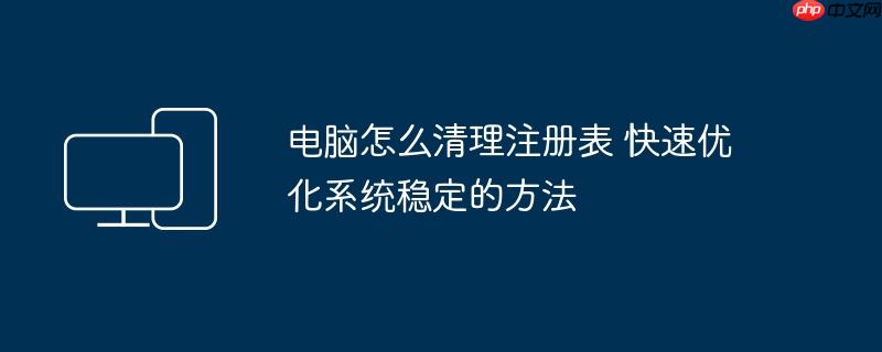 电脑怎么清理注册表 快速优化系统稳定的方法