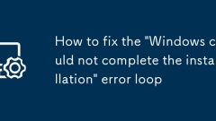 Comment réparer la boucle d'erreur 'Windows n'a pas pu terminer l'installation'