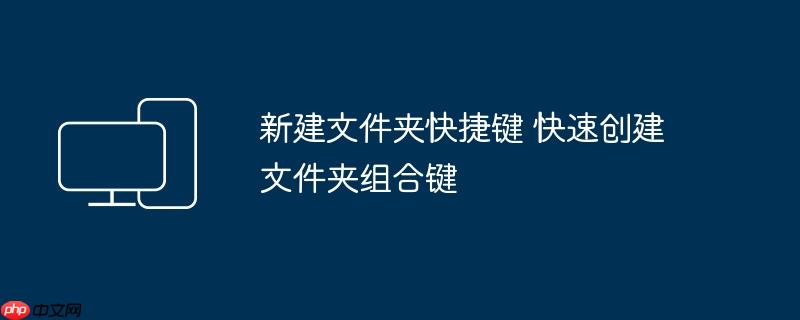 新建文件夹快捷键 快速创建文件夹组合键