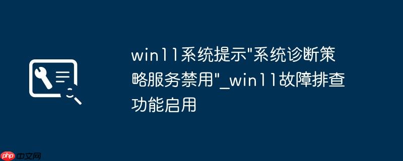 win11系统提示"系统诊断策略服务禁用"_win11故障排查功能启用