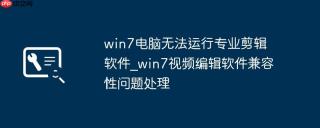 win7电脑无法运行专业剪辑软件_win7视频编辑软件兼容性问题处理