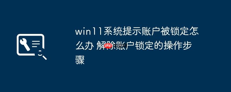 win11系统提示账户被锁定怎么办 解除账户锁定的操作步骤