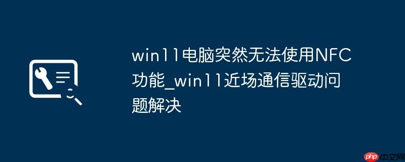 win11电脑突然无法使用NFC功能_win11近场通信驱动问题解决