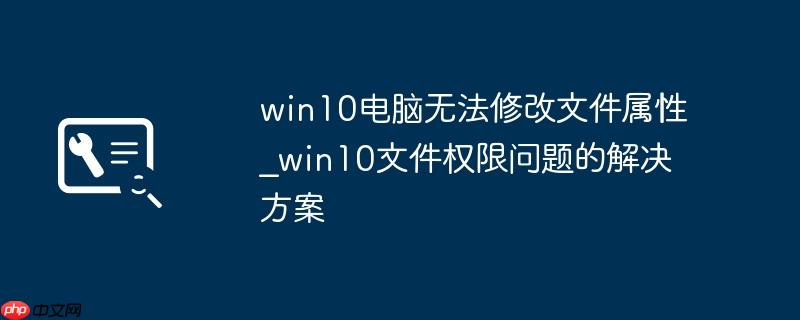 win10电脑无法修改文件属性_win10文件权限问题的解决方案
