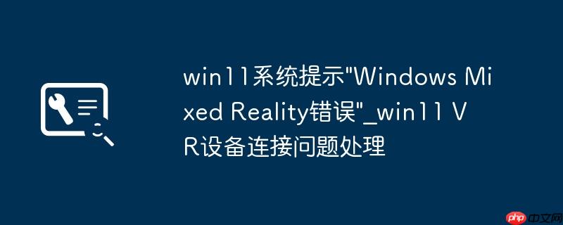 win11系统提示"Windows Mixed Reality错误"_win11 VR设备连接问题处理