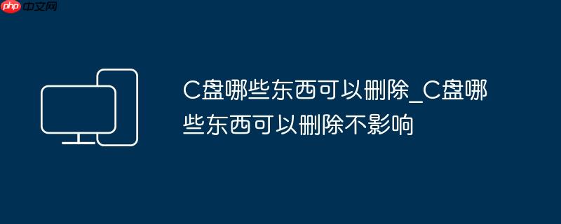 C盘哪些东西可以删除_C盘哪些东西可以删除不影响