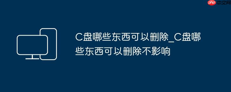 C盘哪些东西可以删除_C盘哪些东西可以删除不影响