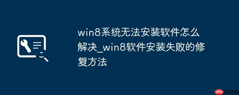 win8系统无法安装软件怎么解决_win8软件安装失败的修复方法