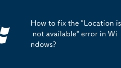 How to fix the 'Location is not available' error in Windows?