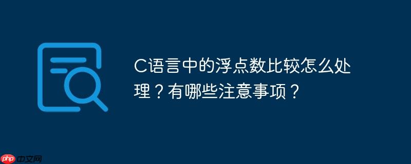 C语言中的浮点数比较怎么处理？有哪些注意事项？