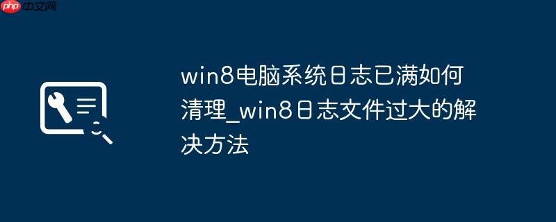 win8电脑系统日志已满如何清理_win8日志文件过大的解决方法