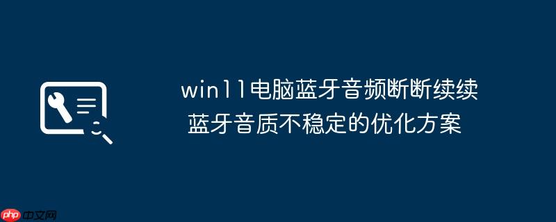 win11电脑蓝牙音频断断续续 蓝牙音质不稳定的优化方案