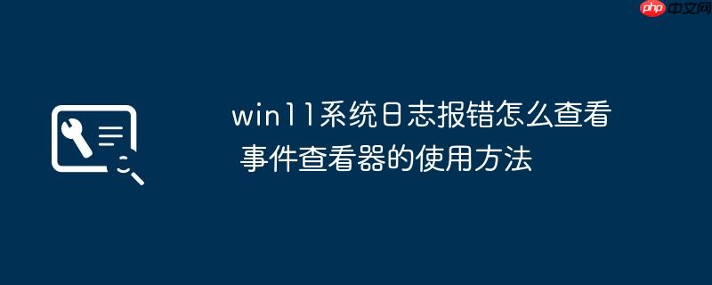 win11系统日志报错怎么查看 事件查看器的使用方法