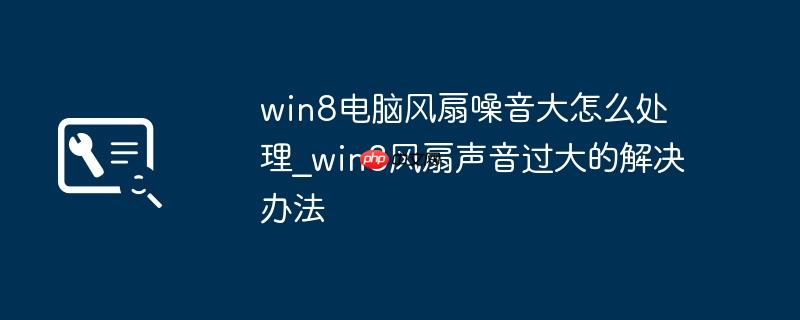 win8电脑风扇噪音大怎么处理_win8风扇声音过大的解决办法