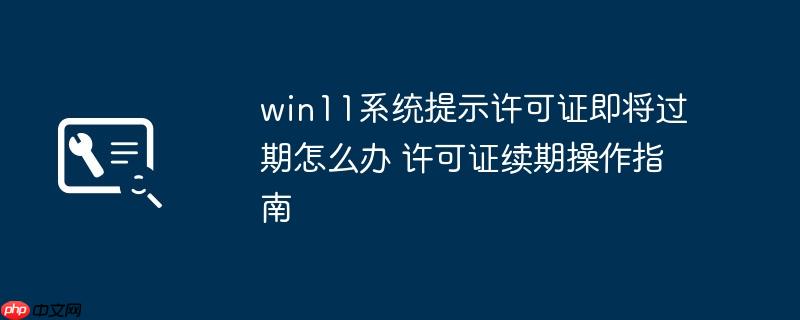 win11系统提示许可证即将过期怎么办 许可证续期操作指南
