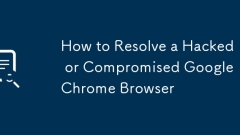 如何解决被黑的或折衷的Google Chrome浏览器