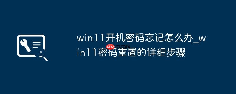 win11开机密码忘记怎么办_win11密码重置的详细步骤