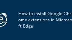 How to install Google Chrome extensions in Microsoft Edge