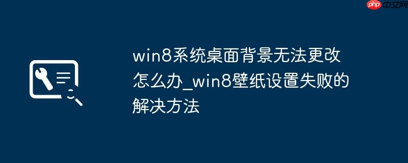 win8系统桌面背景无法更改怎么办_win8壁纸设置失败的解决方法